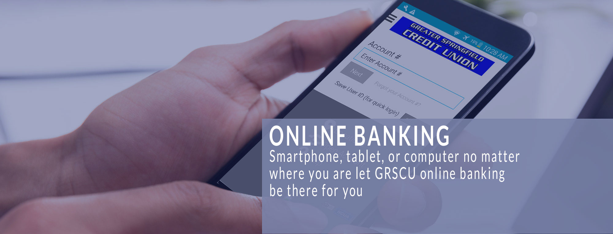 Online Banking - Smartphone, tablet, or computer no matter where you are let GRSCU onling banking be there for you.